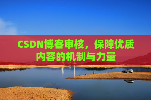 CSDN博客审核，保障优质内容的机制与力量